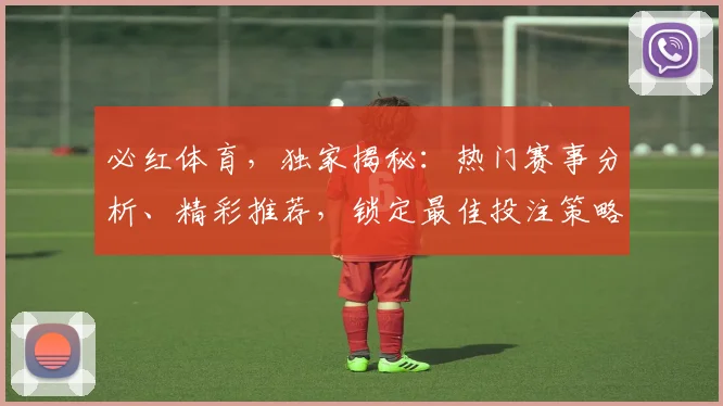 必红体育，独家揭秘：热门赛事分析、精彩推荐，锁定最佳投注策略，赢在起点