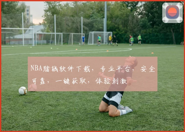 NBA赌钱软件下载，专业平台，安全可靠，一键获取，体验刺激