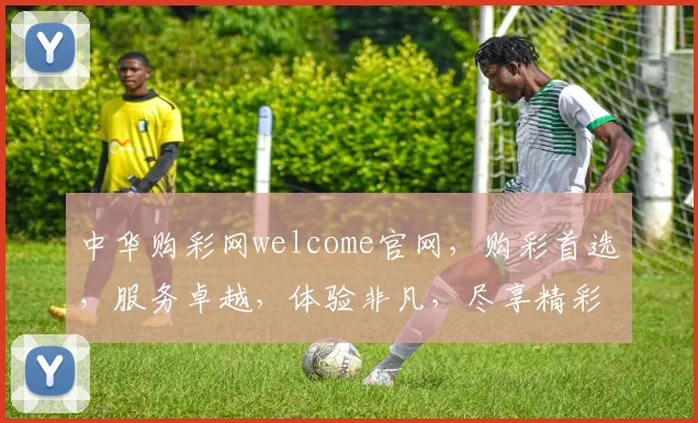 中华购彩网welcome官网，购彩首选，服务卓越，体验非凡，尽享精彩，一网打尽