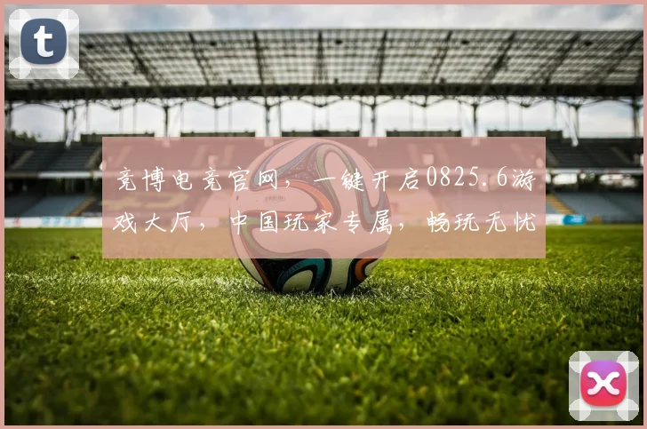 竞博电竞官网，一键开启0825.6游戏大厅，中国玩家专属，畅玩无忧，体验非凡