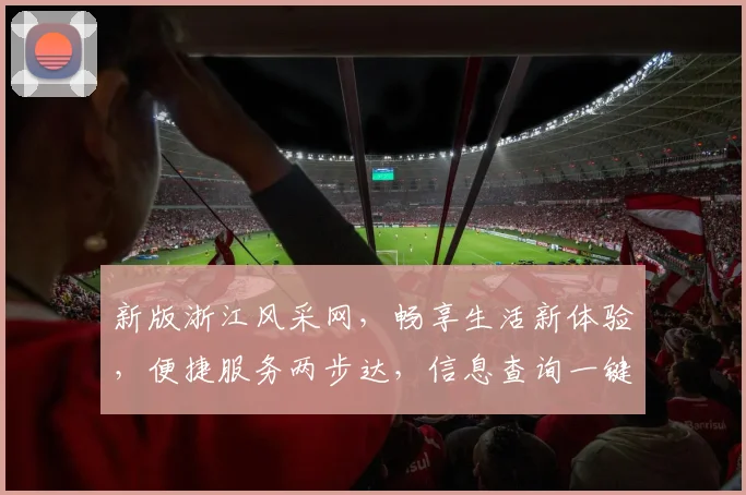 新版浙江风采网，畅享生活新体验，便捷服务两步达，信息查询一键通，精彩不容错过