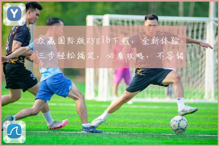 众赢国际版zygib下载，全新体验，三步轻松搞定，必看攻略，不容错过