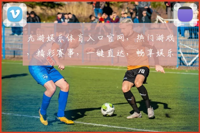 九游娱乐体育入口官网，热门游戏，精彩赛事，一键直达，畅享娱乐，尽在九游