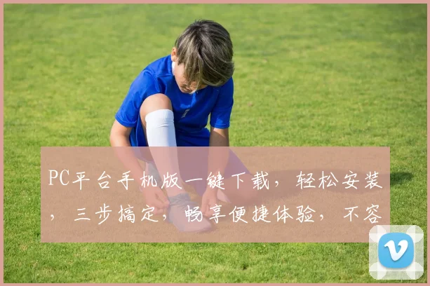 PC平台手机版一键下载，轻松安装，三步搞定，畅享便捷体验，不容错过，快来体验吧