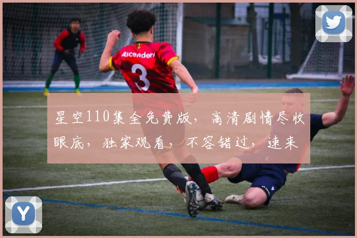 星空110集全免费版，高清剧情尽收眼底，独家观看，不容错过，速来一睹为快