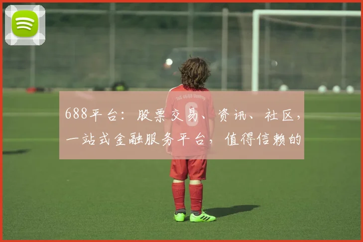 688平台：股票交易、资讯、社区，一站式金融服务平台，值得信赖的三大优势，不容错过
