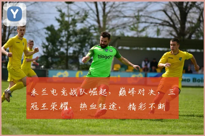 米兰电竞战队崛起，巅峰对决，三冠王荣耀，热血征途，精彩不断