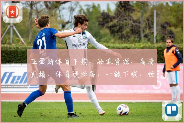 亚盈新体育下载，独家资源，高清直播，体育迷必备，一键下载，畅享赛事
