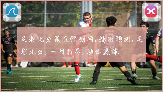 足彩比分最准预测网,精准预测,足彩比分,一网打尽,助你赢球