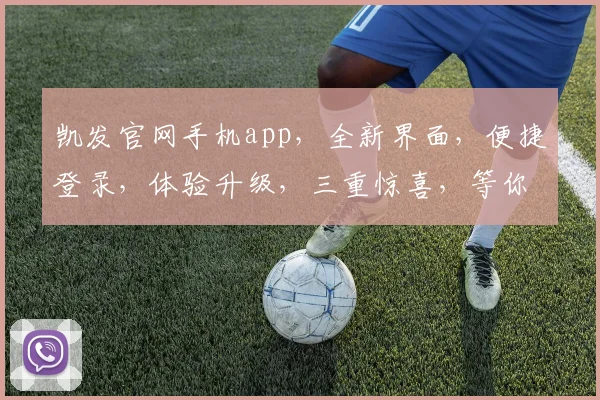 凯发官网手机app，全新界面，便捷登录，体验升级，三重惊喜，等你来尝鲜，尽在凯发