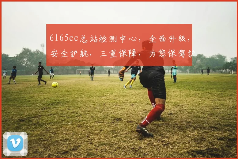 6165cc总站检测中心，全面升级，安全护航，三重保障，为您保驾护航