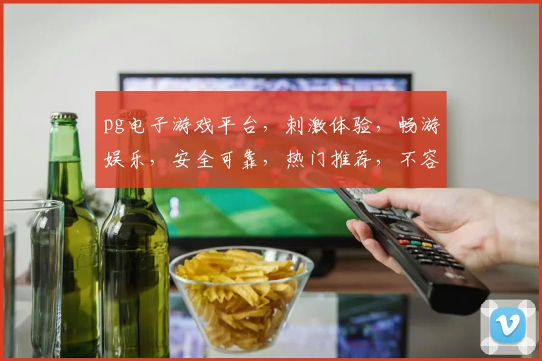 pg电子游戏平台，刺激体验，畅游娱乐，安全可靠，热门推荐，不容错过