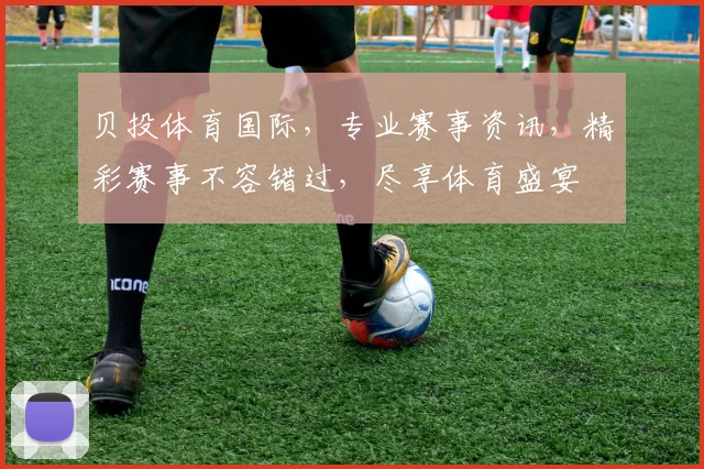 贝投体育国际，专业赛事资讯，精彩赛事不容错过，尽享体育盛宴